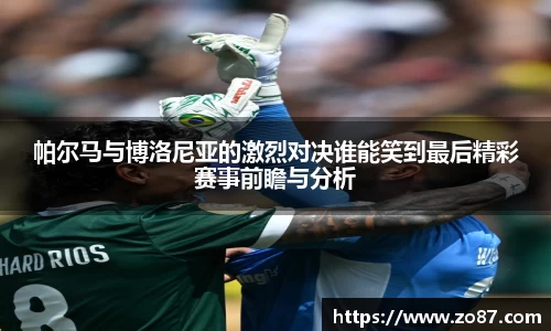 帕尔马与博洛尼亚的激烈对决谁能笑到最后精彩赛事前瞻与分析