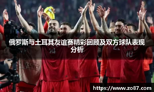 俄罗斯与土耳其友谊赛精彩回顾及双方球队表现分析